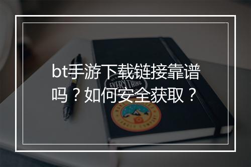 bt手游下载链接靠谱吗?如何安全获取?