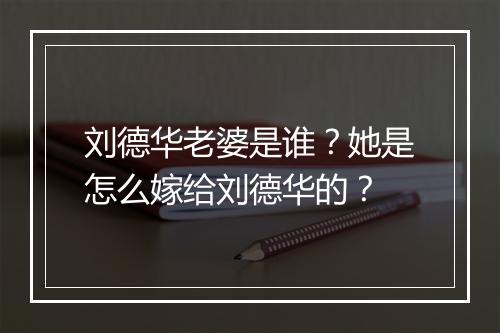 刘德华老婆是谁？她是怎么嫁给刘德华的？