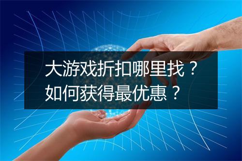 大游戏折扣哪里找?如何获得最优惠?