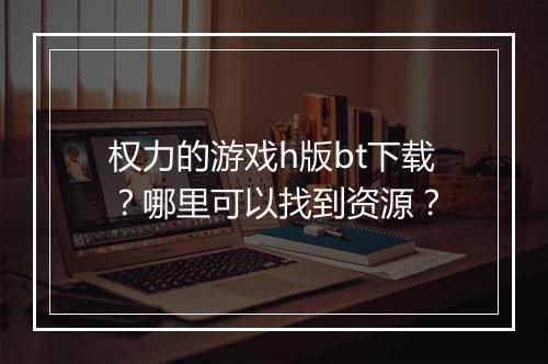 权力的游戏h版bt下载？哪里可以找到资源？
