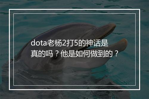 dota老杨2打5的神话是真的吗？他是如何做到的？