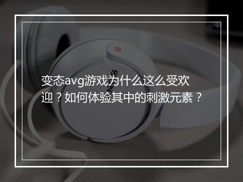 变态avg游戏为什么这么受欢迎?如何体验其中的刺激元素?