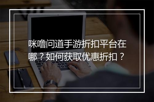 咪噜问道手游折扣平台在哪？如何获取优惠折扣？
