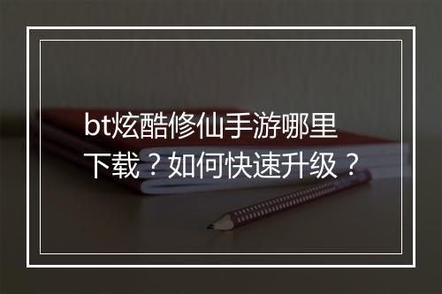 bt炫酷修仙手游哪里下载?如何快速升级?