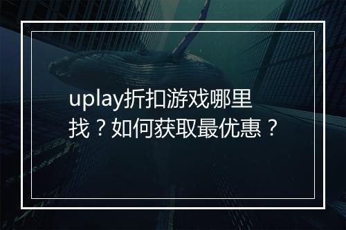uplay折扣游戏哪里找?如何获取最优惠?