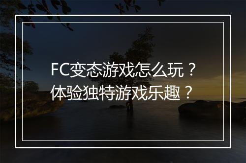 FC变态游戏怎么玩？体验独特游戏乐趣？