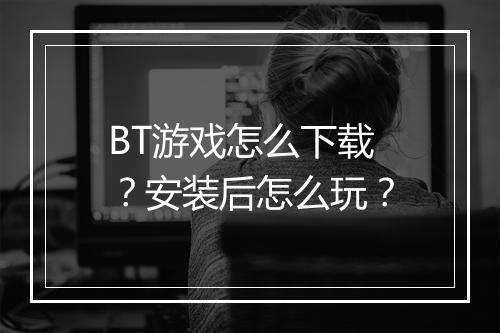 BT游戏怎么下载？安装后怎么玩？