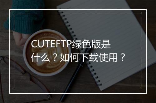 CUTEFTP绿色版是什么？如何下载使用？