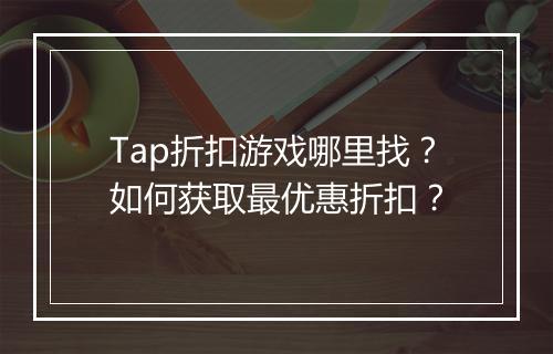 Tap折扣游戏哪里找?如何获取最优惠折扣?