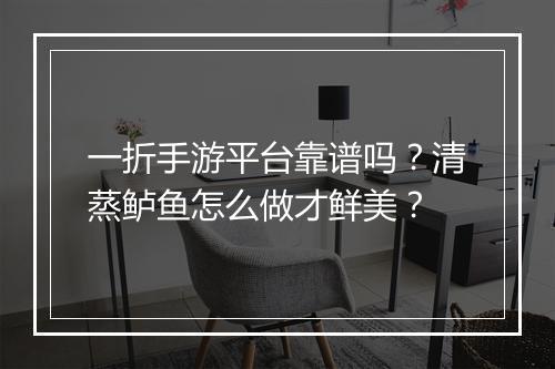 一折手游平台靠谱吗？清蒸鲈鱼怎么做才鲜美？