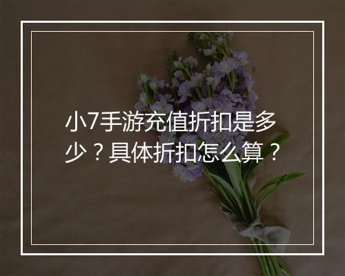 小7手游充值折扣是多少？具体折扣怎么算？