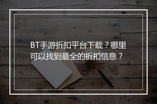 BT手游折扣平台下载？哪里可以找到最全的折扣信息？