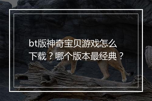 bt版神奇宝贝游戏怎么下载？哪个版本最经典？