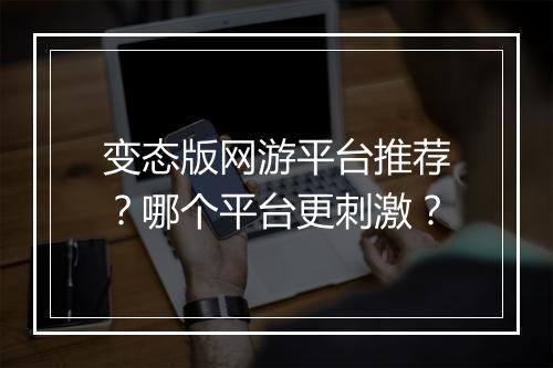 变态版网游平台推荐？哪个平台更刺激？