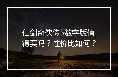 仙剑奇侠传5数字版值得买吗？性价比如何？