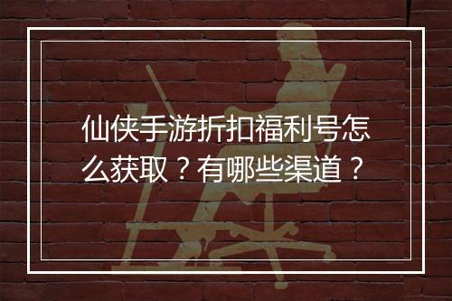 仙侠手游折扣福利号怎么获取？有哪些渠道？