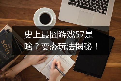 史上最囧游戏57是啥?变态玩法揭秘!