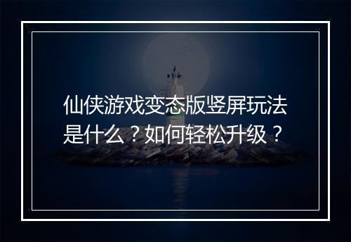 仙侠游戏变态版竖屏玩法是什么?如何轻松升级?
