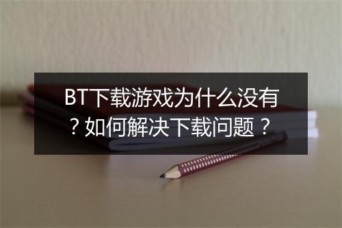 BT下载游戏为什么没有？如何解决下载问题？