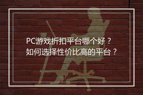 PC游戏折扣平台哪个好?如何选择性价比高的平台?