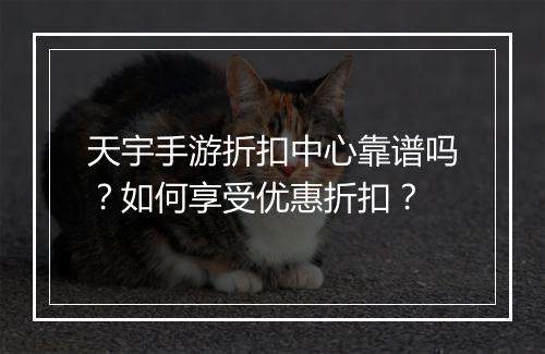 天宇手游折扣中心靠谱吗？如何享受优惠折扣？