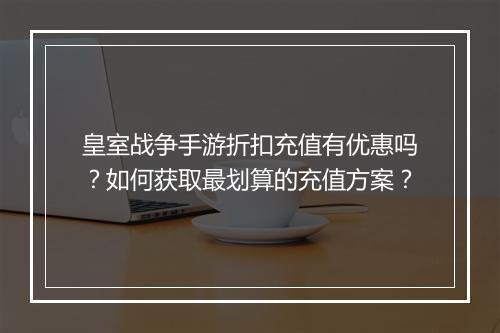皇室战争手游折扣充值有优惠吗？如何获取最划算的充值方案？