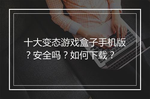 十大变态游戏盒子手机版？安全吗？如何下载？