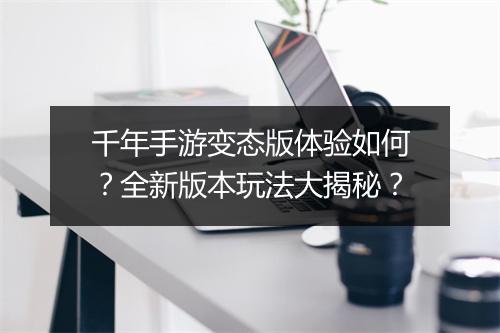 千年手游变态版体验如何？全新版本玩法大揭秘？