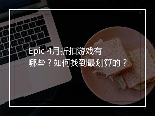Epic 4月折扣游戏有哪些?如何找到最划算的?