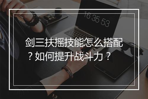 剑三扶摇技能怎么搭配？如何提升战斗力？