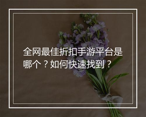 全网最佳折扣手游平台是哪个？如何快速找到？