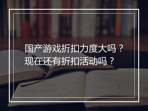 国产游戏折扣力度大吗？现在还有折扣活动吗？