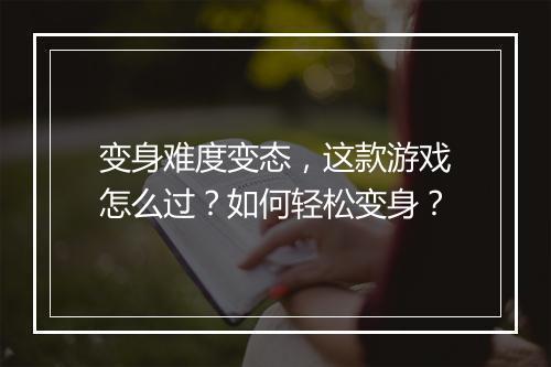 变身难度变态,这款游戏怎么过?如何轻松变身?