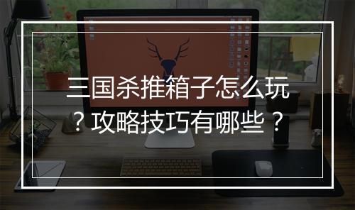 三国杀推箱子怎么玩？攻略技巧有哪些？
