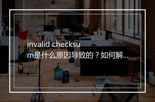 invalid checksum是什么原因导致的？如何解决？