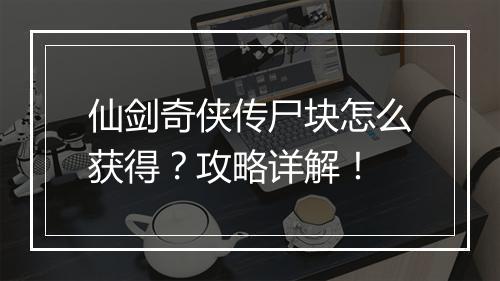 仙剑奇侠传尸块怎么获得?攻略详解!