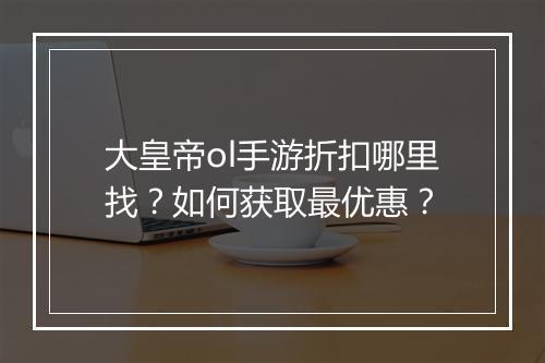 大皇帝ol手游折扣哪里找？如何获取最优惠？
