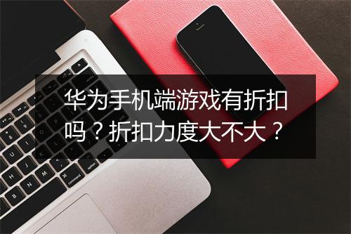 华为手机端游戏有折扣吗？折扣力度大不大？
