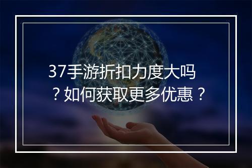 37手游折扣力度大吗？如何获取更多优惠？