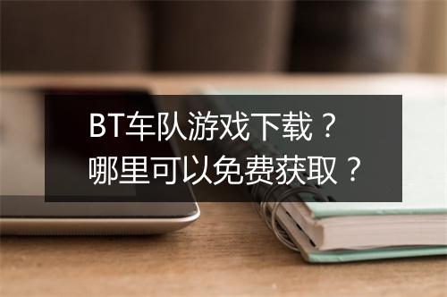 BT车队游戏下载?哪里可以免费获取?
