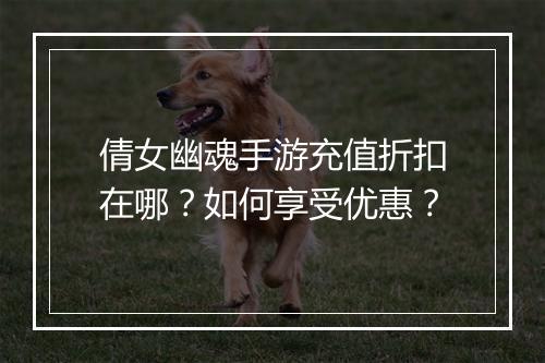 倩女幽魂手游充值折扣在哪？如何享受优惠？