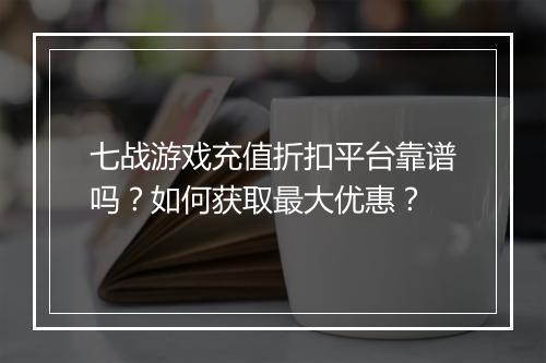 七战游戏充值折扣平台靠谱吗？如何获取最大优惠？