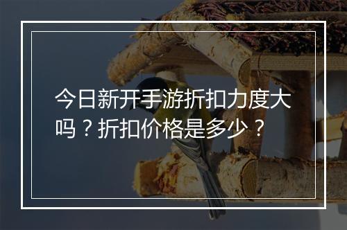 今日新开手游折扣力度大吗？折扣价格是多少？