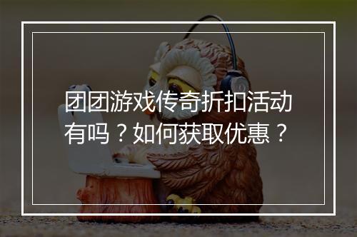 团团游戏传奇折扣活动有吗？如何获取优惠？