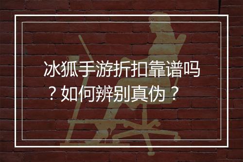 冰狐手游折扣靠谱吗？如何辨别真伪？