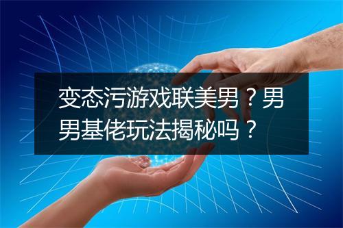 变态污游戏联美男？男男基佬玩法揭秘吗？