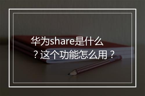 华为share是什么？这个功能怎么用？