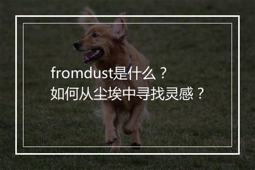 fromdust是什么？如何从尘埃中寻找灵感？
