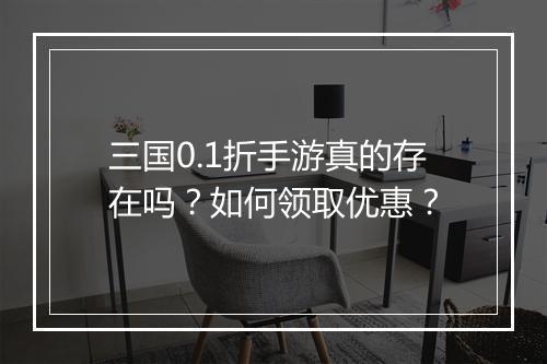 三国0.1折手游真的存在吗？如何领取优惠？