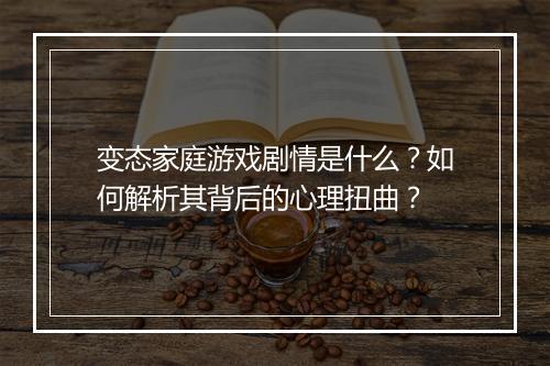 变态家庭游戏剧情是什么?如何解析其背后的心理扭曲?